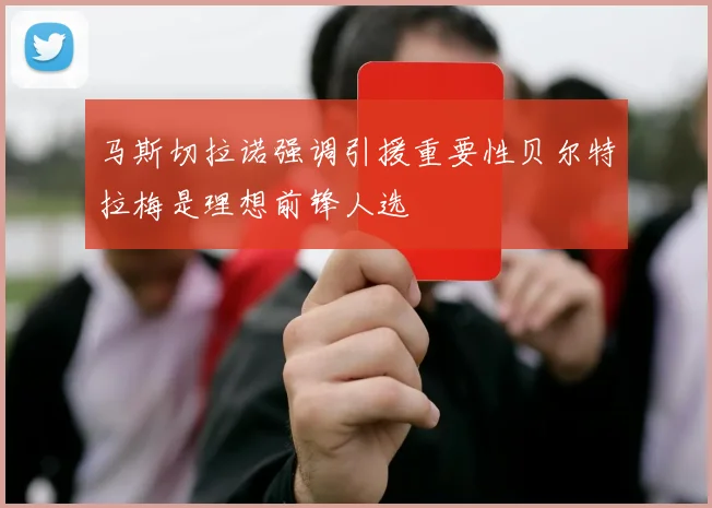 马斯切拉诺强调引援重要性贝尔特拉梅是理想前锋人选