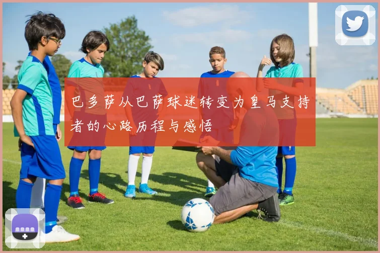 巴多萨从巴萨球迷转变为皇马支持者的心路历程与感悟