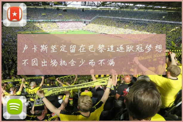 卢卡斯坚定留在巴黎追逐欧冠梦想不因出场机会少而不满