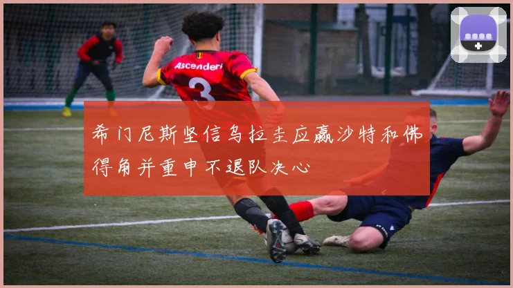希门尼斯坚信乌拉圭应赢沙特和佛得角并重申不退队决心