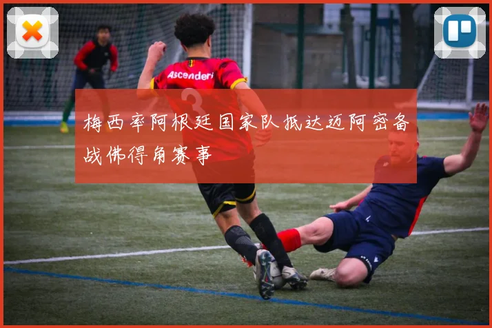 梅西率阿根廷国家队抵达迈阿密备战佛得角赛事