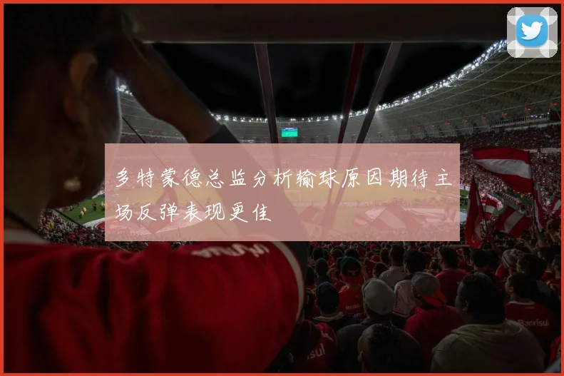 多特蒙德总监分析输球原因期待主场反弹表现更佳