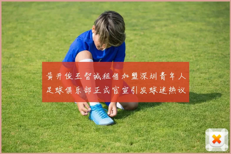黄开俊王智诚租借加盟深圳青年人足球俱乐部正式官宣引发球迷热议