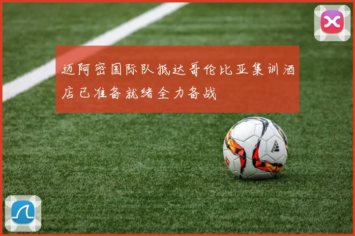 迈阿密国际队抵达哥伦比亚集训酒店已准备就绪全力备战