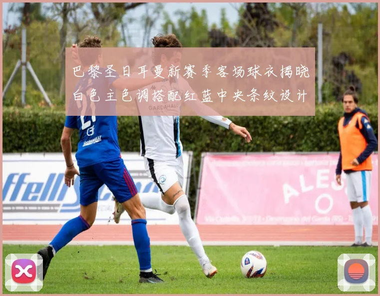 巴黎圣日耳曼新赛季客场球衣揭晓白色主色调搭配红蓝中央条纹设计