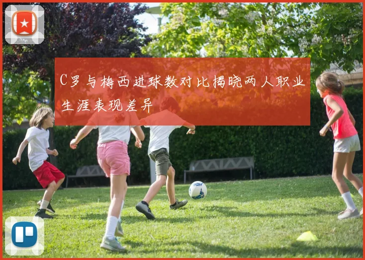 C罗与梅西进球数对比揭晓两人职业生涯表现差异