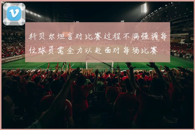 科贝尔坦言对比赛过程不满强调每位球员需全力以赴面对每场比赛