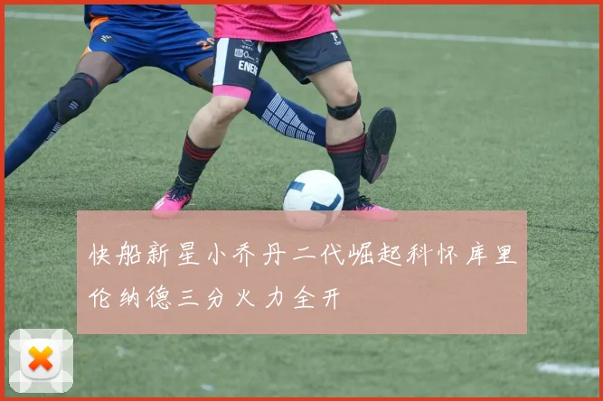 快船新星小乔丹二代崛起科怀库里伦纳德三分火力全开
