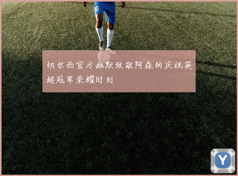 切尔西官方幽默致敬阿森纳庆祝英超冠军荣耀时刻
