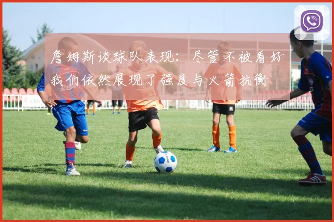 詹姆斯谈球队表现：尽管不被看好我们依然展现了强度与火箭抗衡