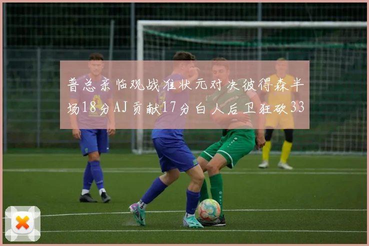 普总亲临观战准状元对决彼得森半场18分AJ贡献17分白人后卫狂砍33分10助攻