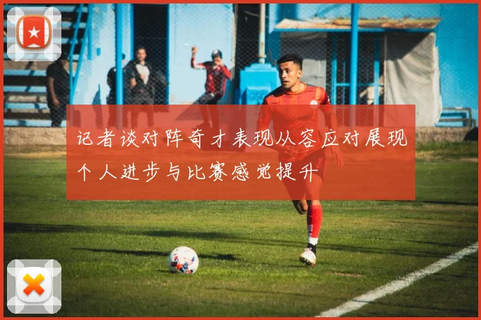 记者谈对阵奇才表现从容应对展现个人进步与比赛感觉提升