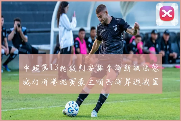 中超第13轮裁判安排李海新执法蓉城对海港沈寅豪主哨西海岸迎战国安