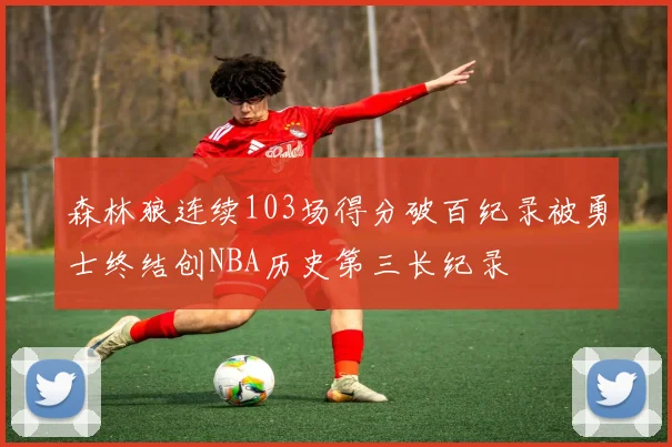 森林狼连续103场得分破百纪录被勇士终结创NBA历史第三长纪录
