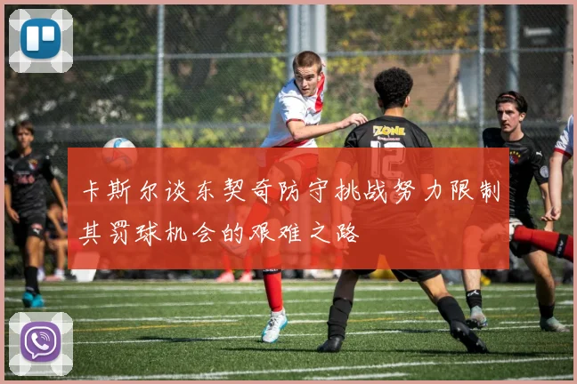 卡斯尔谈东契奇防守挑战努力限制其罚球机会的艰难之路