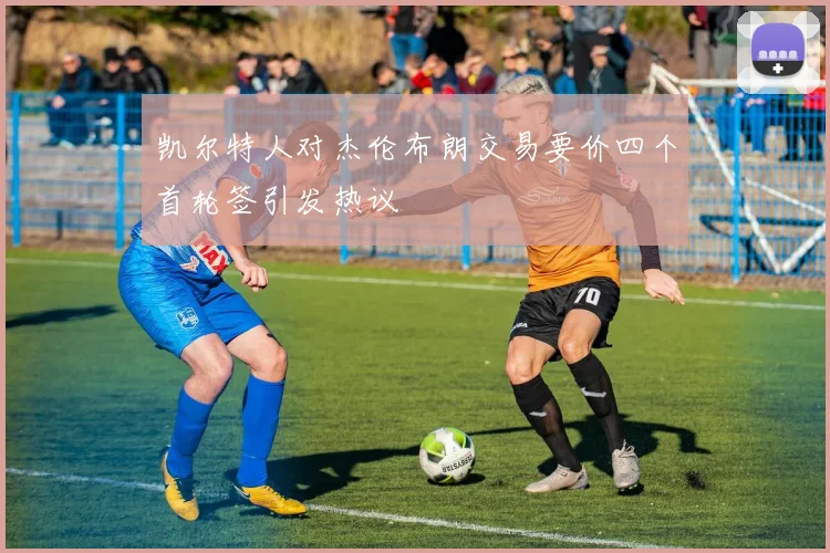 凯尔特人对杰伦布朗交易要价四个首轮签引发热议