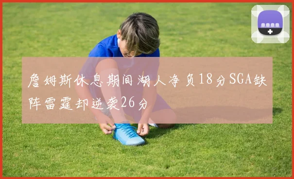 詹姆斯休息期间湖人净负18分SGA缺阵雷霆却逆袭26分