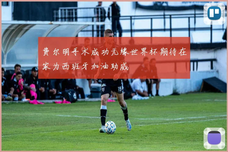 费尔明手术成功无缘世界杯期待在家为西班牙加油助威