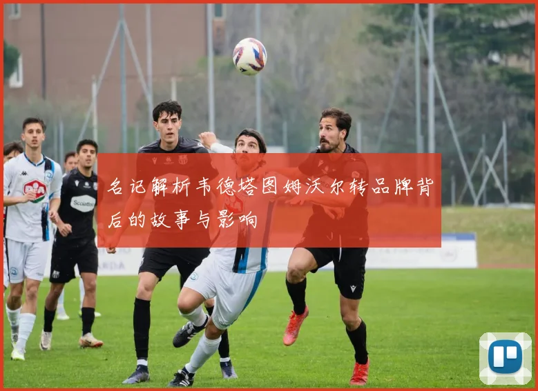 名记解析韦德塔图姆沃尔转品牌背后的故事与影响